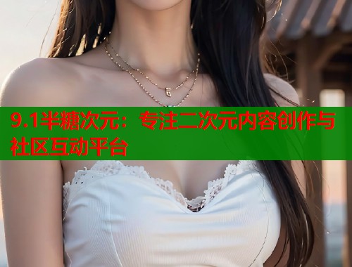 9.1半糖次元：专注二次元内容创作与社区互动平台