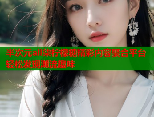 半次元all柒柠檬糖精彩内容聚合平台轻松发现潮流趣味