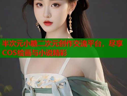 半次元小糖二次元创作交流平台，尽享COS绘画与小说精彩