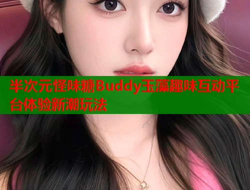 半次元怪味糖Buddy玉藻趣味互动平台体验新潮玩法