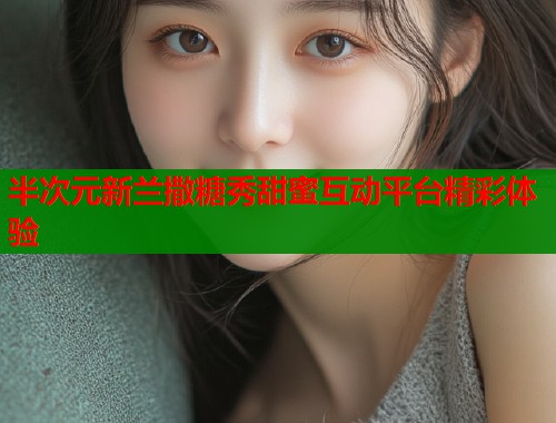 半次元新兰撒糖秀甜蜜互动平台精彩体验