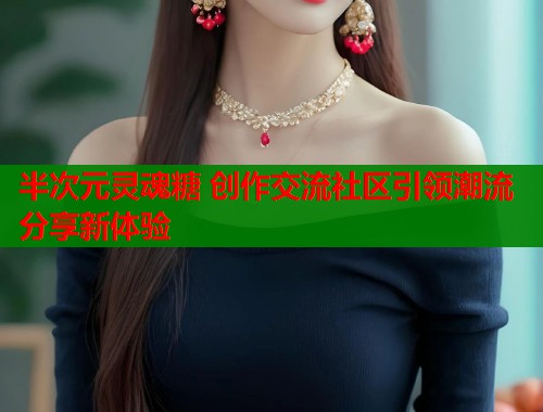 半次元灵魂糖 创作交流社区引领潮流分享新体验