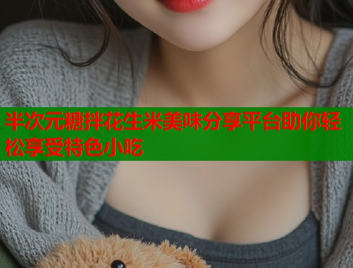 半次元糖拌花生米美味分享平台助你轻松享受特色小吃