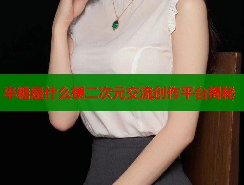 半糖是什么梗二次元交流创作平台揭秘