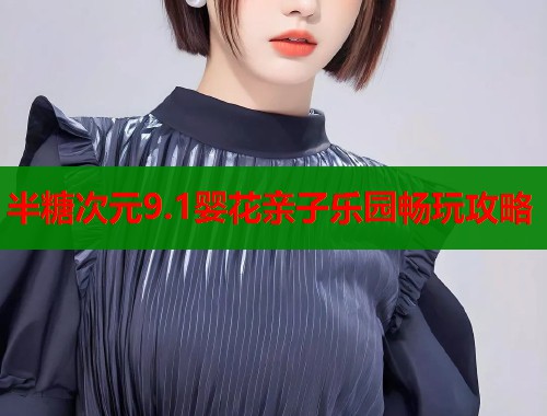 半糖次元9.1婴花亲子乐园畅玩攻略