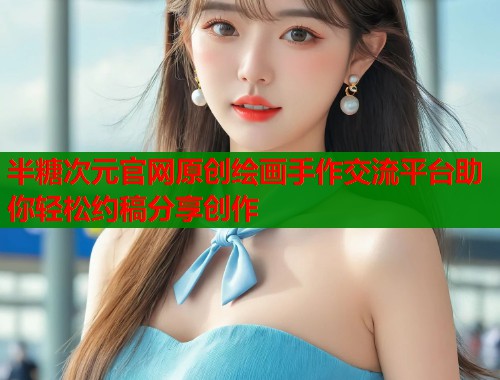 半糖次元官网原创绘画手作交流平台助你轻松约稿分享创作