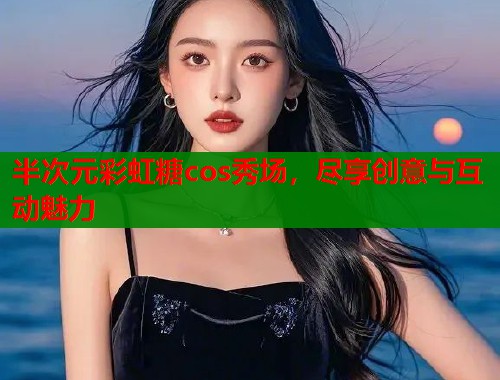 半次元彩虹糖cos秀场，尽享创意与互动魅力