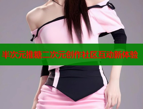 半次元推糖二次元创作社区互动新体验