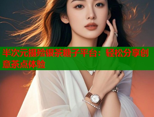 半次元摄殓银茶糖子平台：轻松分享创意茶点体验