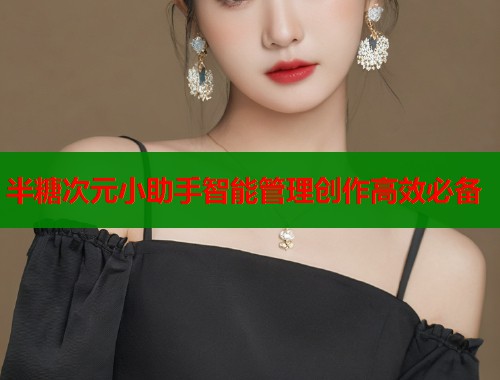 半糖次元小助手智能管理创作高效必备