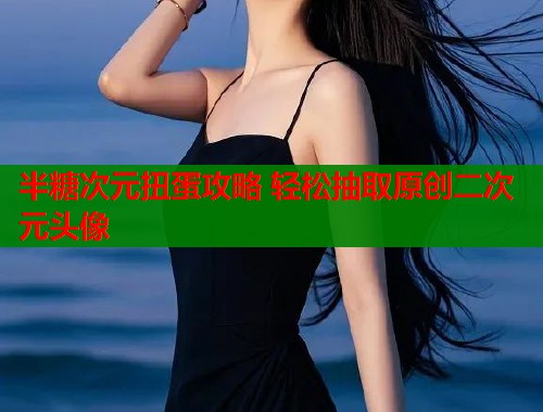 半糖次元扭蛋攻略 轻松抽取原创二次元头像