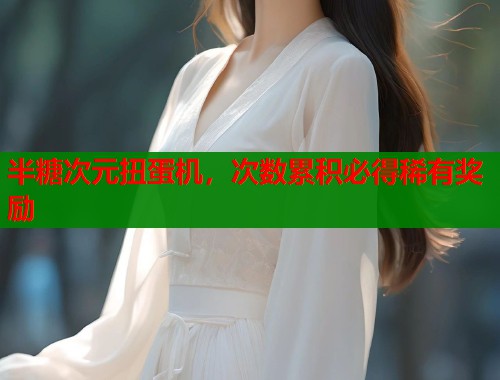 半糖次元扭蛋机，次数累积必得稀有奖励