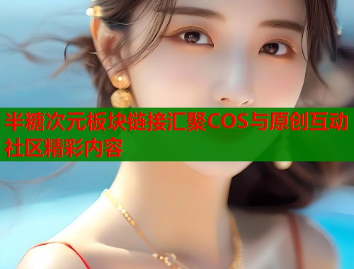 半糖次元板块链接汇聚COS与原创互动社区精彩内容