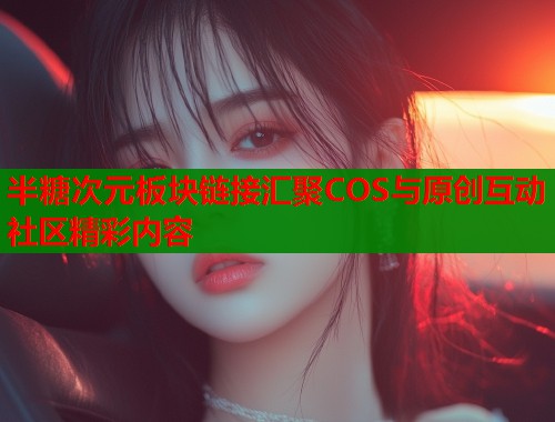 半糖次元板块链接汇聚COS与原创互动社区精彩内容