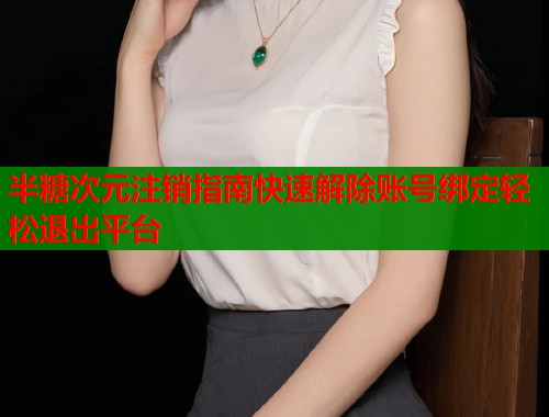 半糖次元注销指南快速解除账号绑定轻松退出平台