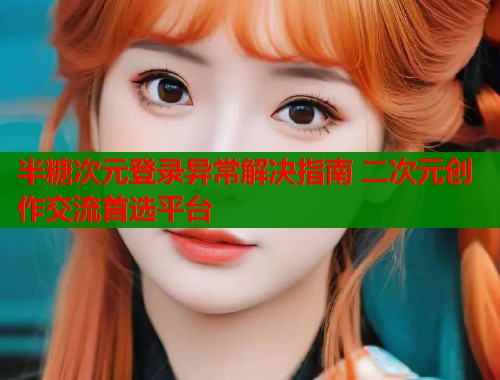半糖次元登录异常解决指南 二次元创作交流首选平台 半糖次元登录异常解决指南 二次元创作交流首选平台