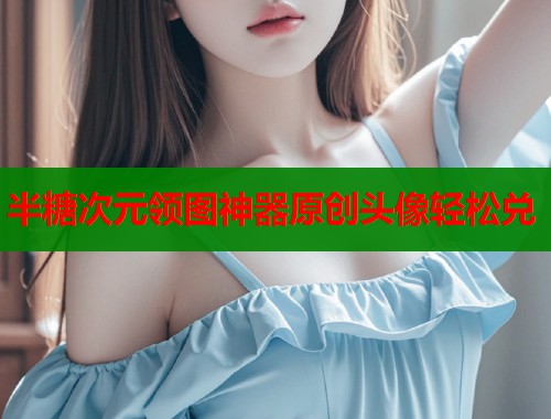 半糖次元领图神器原创头像轻松兑