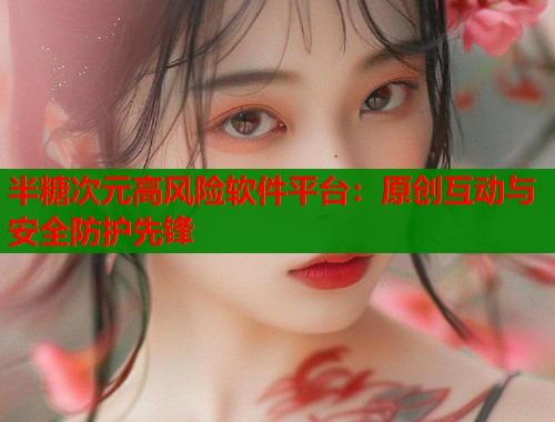 半糖次元高风险软件平台：原创互动与安全防护先锋