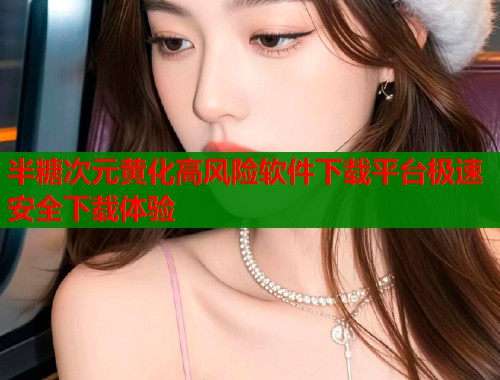 半糖次元黄化高风险软件下载平台极速安全下载体验