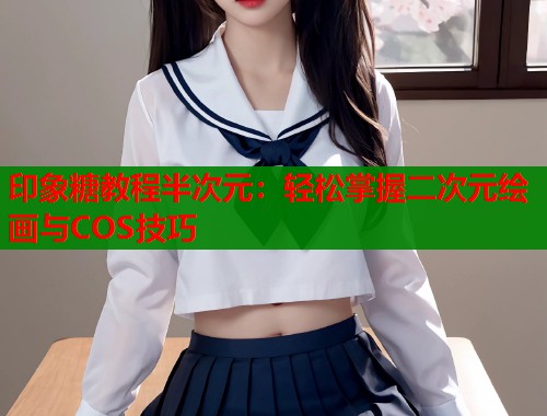 印象糖教程半次元：轻松掌握二次元绘画与COS技巧
