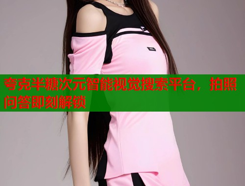 夸克半糖次元智能视觉搜索平台，拍照问答即刻解锁