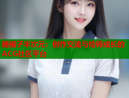 糖橘子半次元：创作交流与绘师成长的ACG社区平台