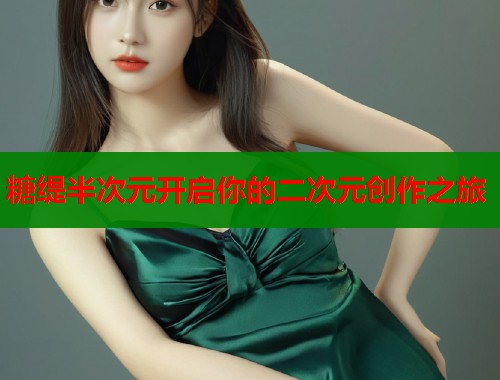 糖缇半次元开启你的二次元创作之旅 糖缇半次元开启你的二次元创作之旅