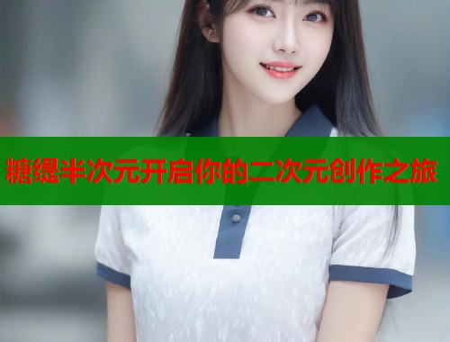 糖缇半次元开启你的二次元创作之旅