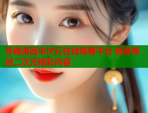 苏糖漫画半次元在线观看平台 畅享原创二次元精彩内容